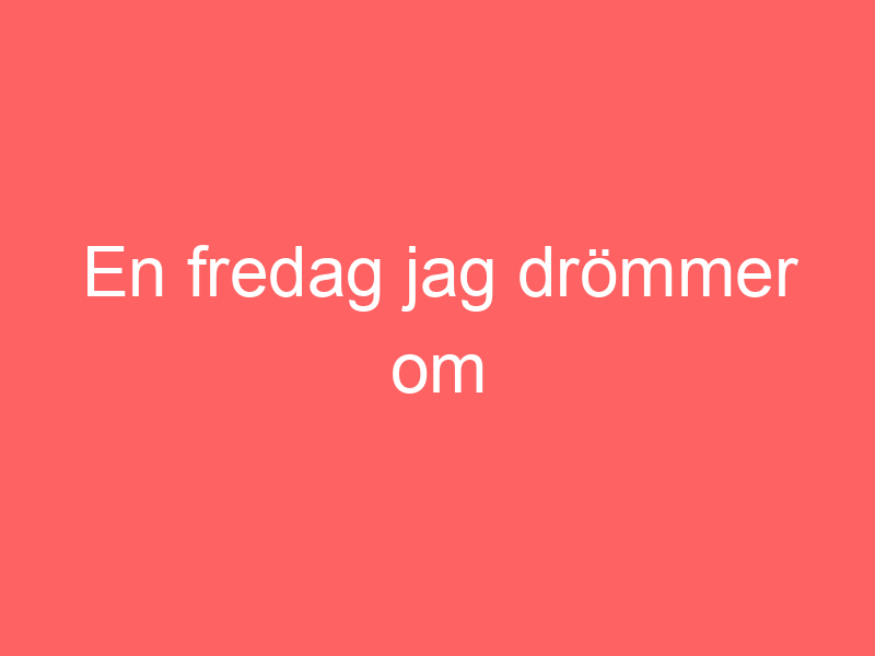 En Fredag Jag Drömmer Om