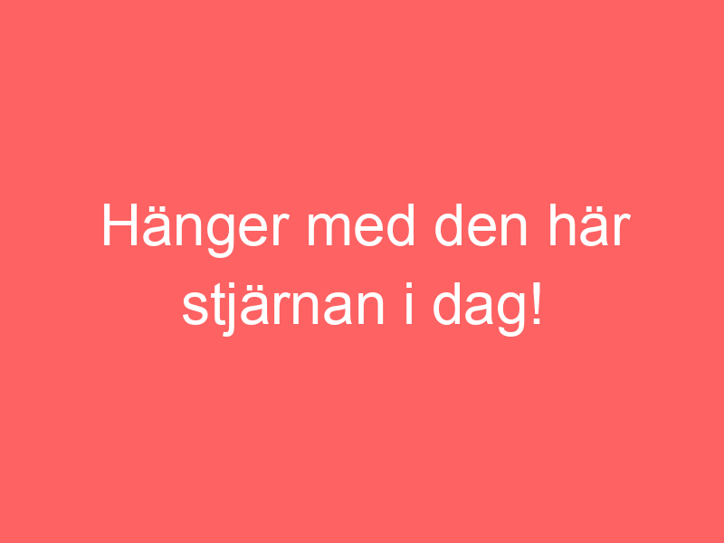 Hänger Med Den Här Stjärnan I Dag!