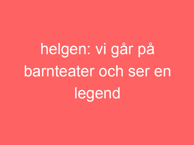 Helgen: Vi Går På Barnteater Och Ser En Legend På Konsert.