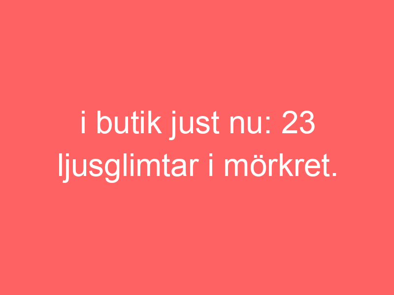 I Butik Just Nu: 23 Ljusglimtar I Mörkret.