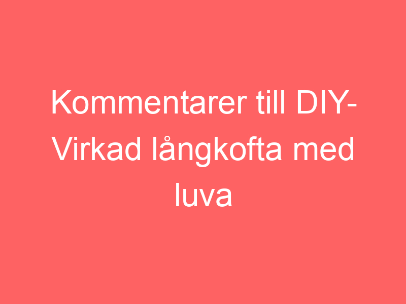 Kommentarer Till Diy Virkad Långkofta Med Luva Av Mormorsrutor Av Bautawitch