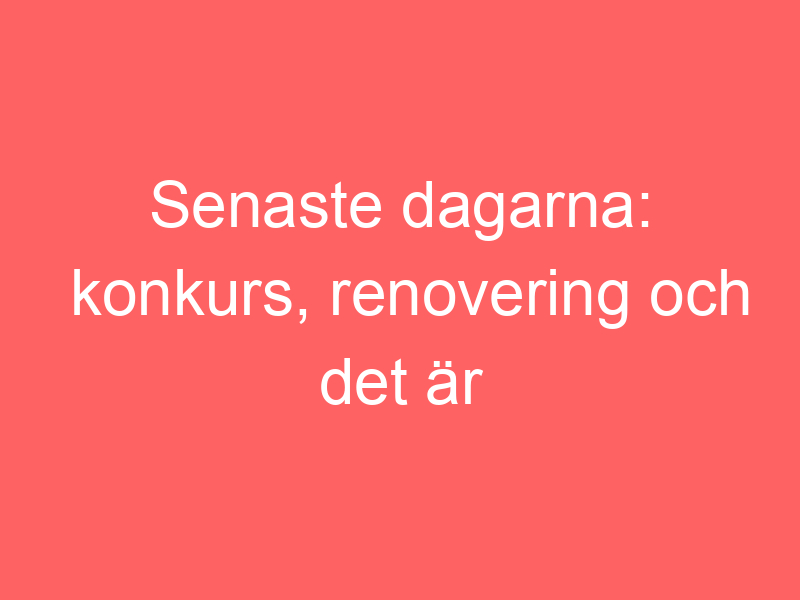 Senaste Dagarna: Konkurs, Renovering Och Det är Okej Att Göra Mindre