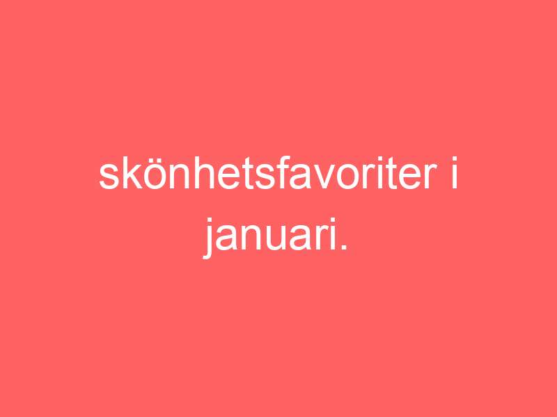 Skönhetsfavoriter I Januari.