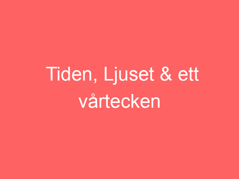 Tiden, Ljuset & Ett Vårtecken