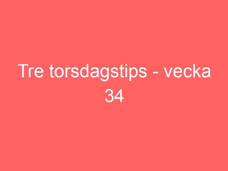 Tre Torsdagstips Vecka 34