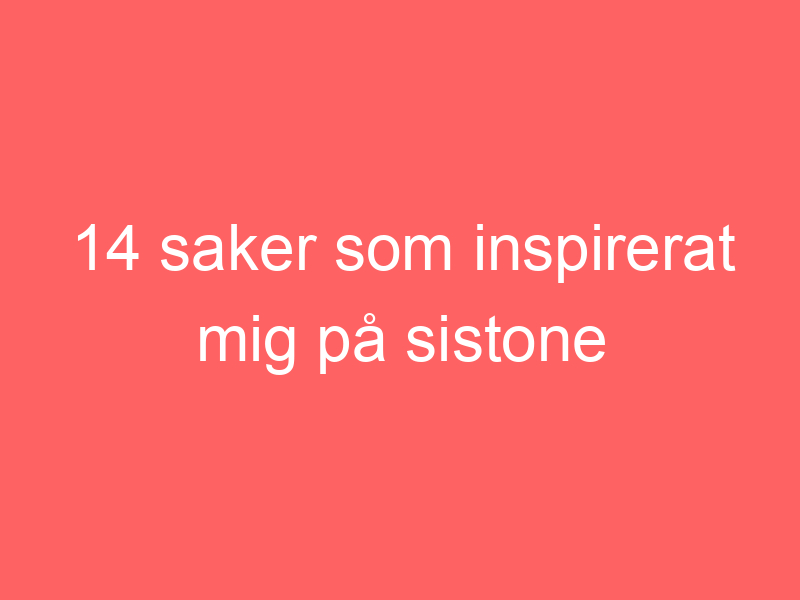 14 Saker Som Inspirerat Mig På Sistone