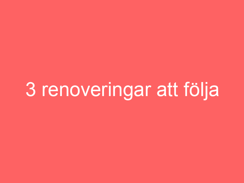 3 Renoveringar Att Följa