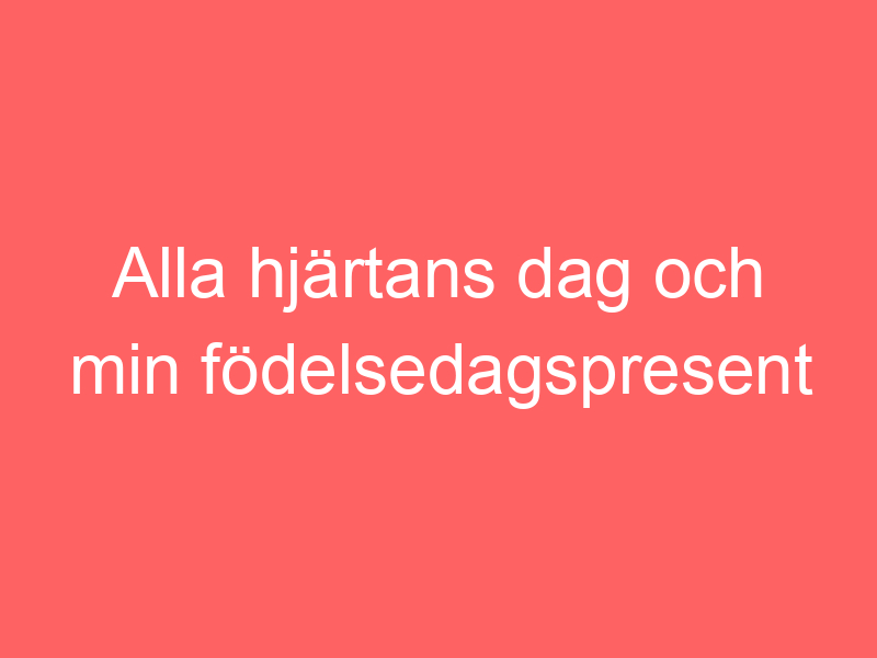 Alla Hjärtans Dag Och Min Födelsedagspresent