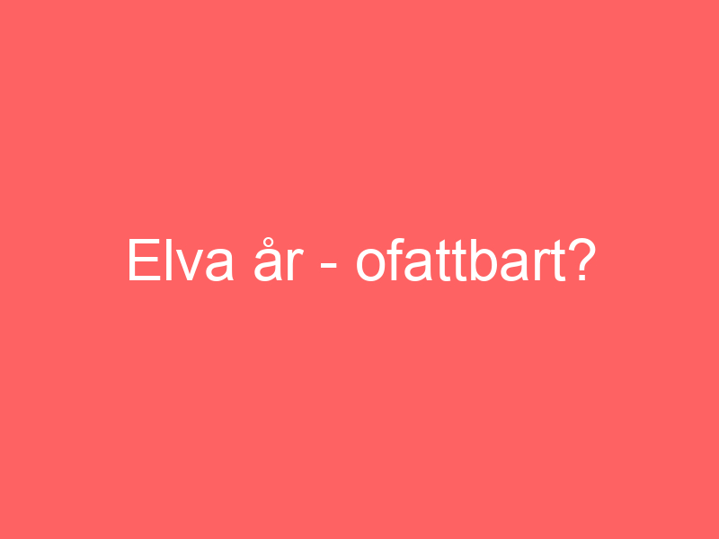 Elva år Ofattbart?