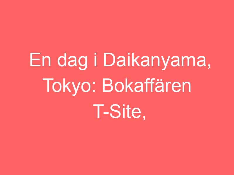 En Dag I Daikanyama, Tokyo: Bokaffären T Site, Log Road & Japansk Yakiniku