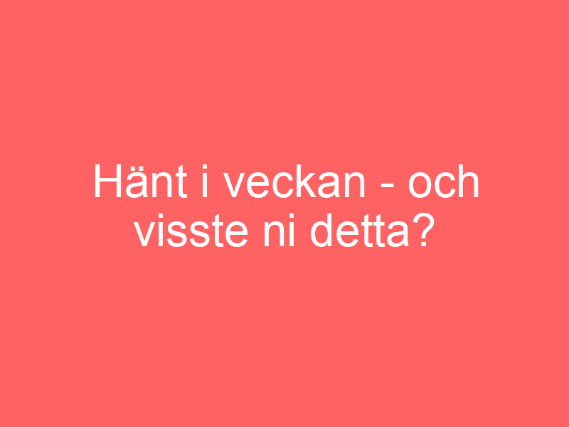 Hänt I Veckan Och Visste Ni Detta?