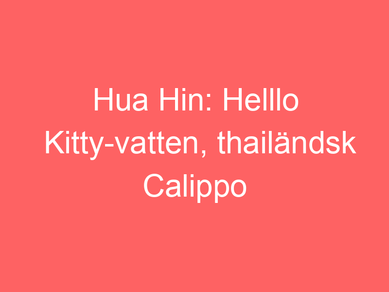 Hua Hin: Helllo Kitty Vatten, Thailändsk Calippo Och 90 Talsmamma På Semester