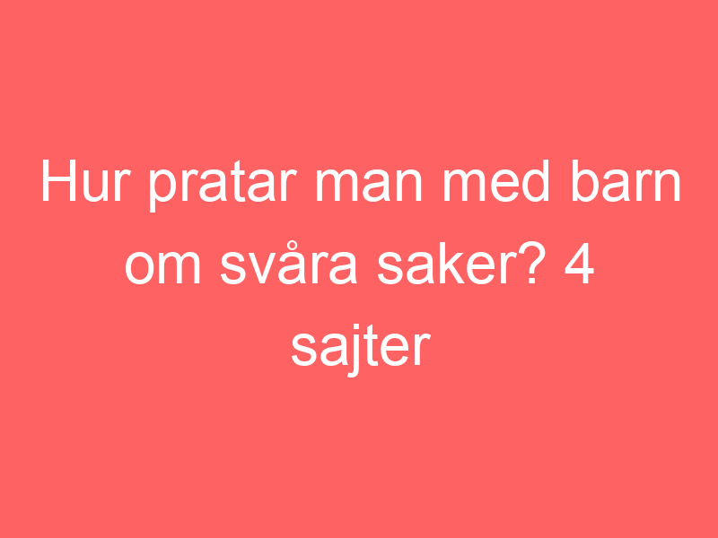 Hur Pratar Man Med Barn Om Svåra Saker? 4 Sajter Som Ger Råd Och Stöd.