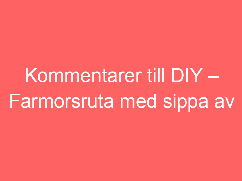 Kommentarer Till Diy – Farmorsruta Med Sippa Av Bautawitch