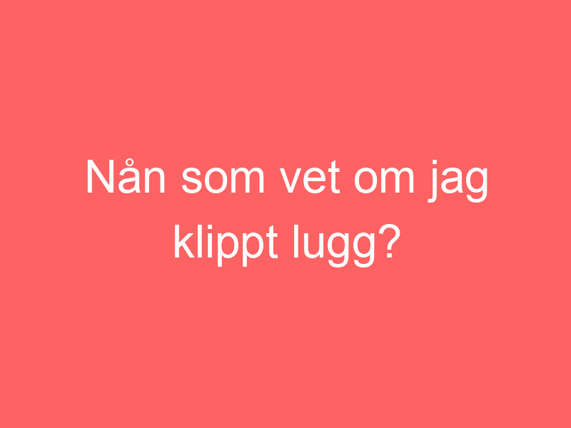 Nån Som Vet Om Jag Klippt Lugg?