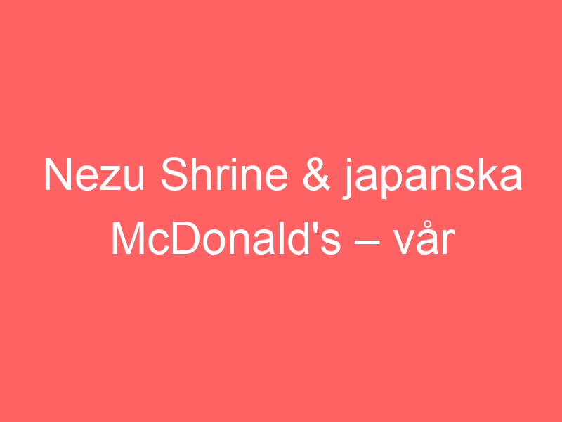 Nezu Shrine & Japanska Mcdonald's – Vår Sista Dag I Tokyo