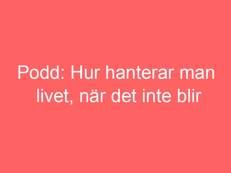 Podd: Hur Hanterar Man Livet, När Det Inte Blir Som Man Tänkt Sig?