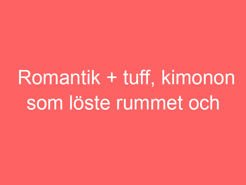 Romantik + Tuff, Kimonon Som Löste Rummet Och Sommarklänningar