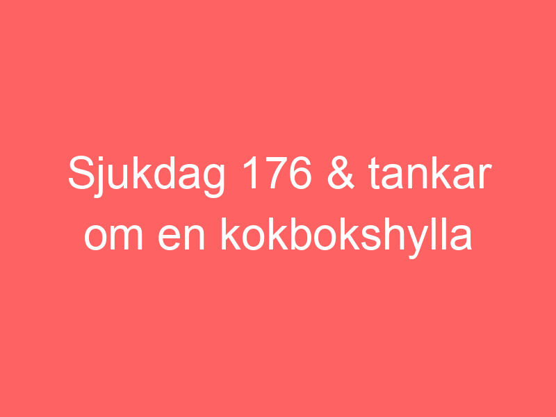 Sjukdag 176 & Tankar Om En Kokbokshylla