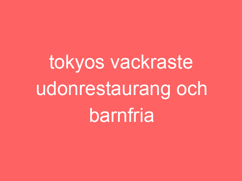 Tokyos Vackraste Udonrestaurang Och Barnfria Ställen.