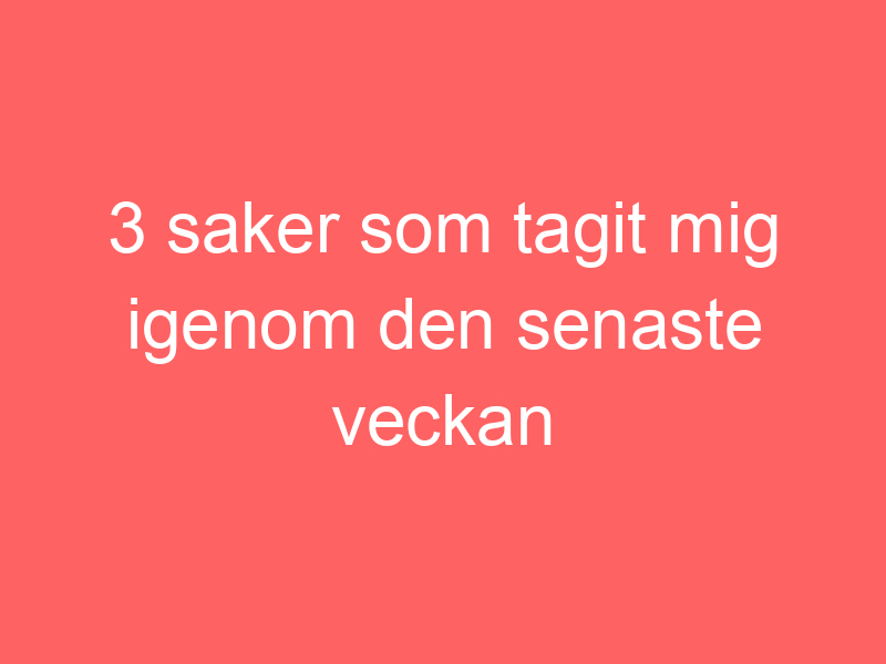 3 saker som tagit mig igenom den senaste veckan