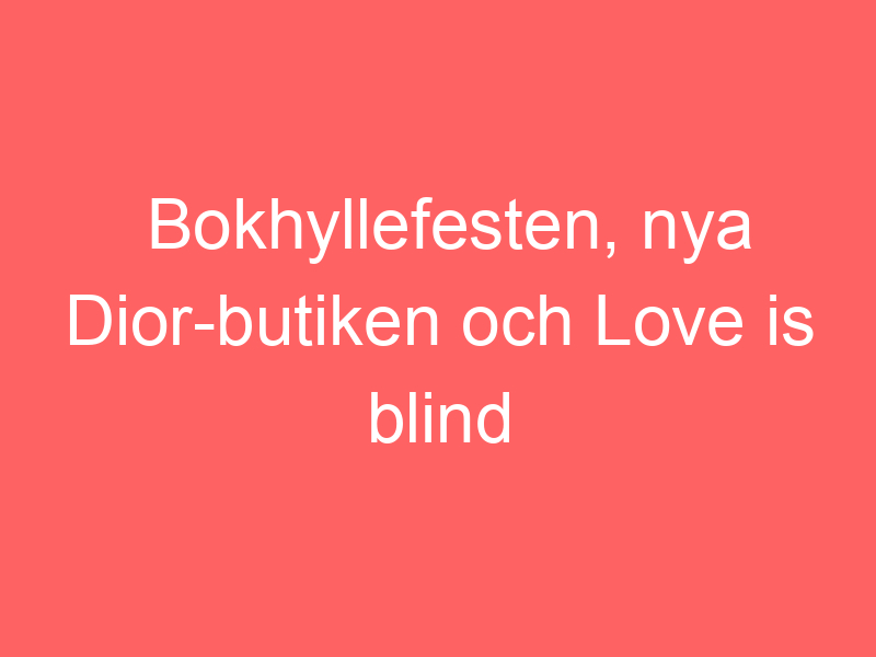 Bokhyllefesten, nya dior butiken och love is blind