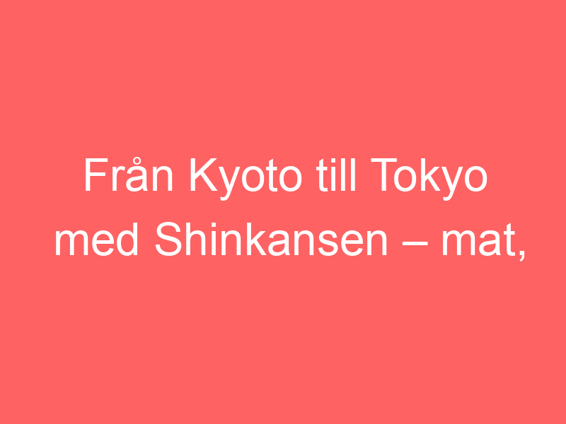 Från kyoto till tokyo med shinkansen – mat, shopping och vår