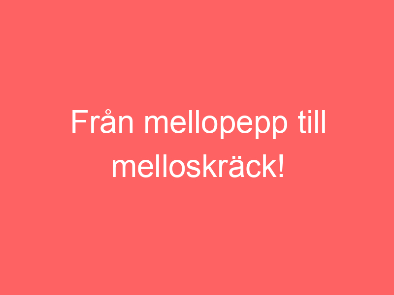 Från mellopepp till melloskräck!