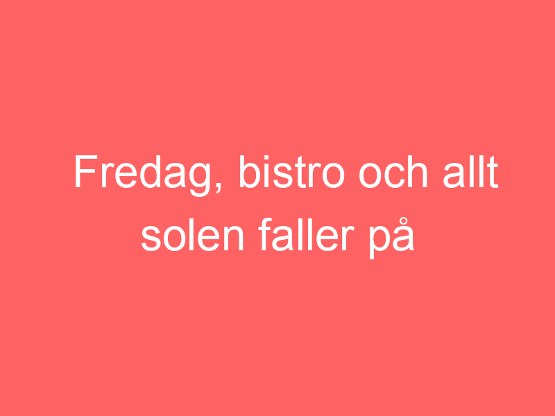 Fredag, bistro och allt solen faller på