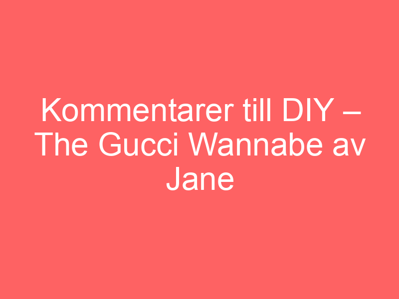 Kommentarer till diy – the gucci wannabe av jane