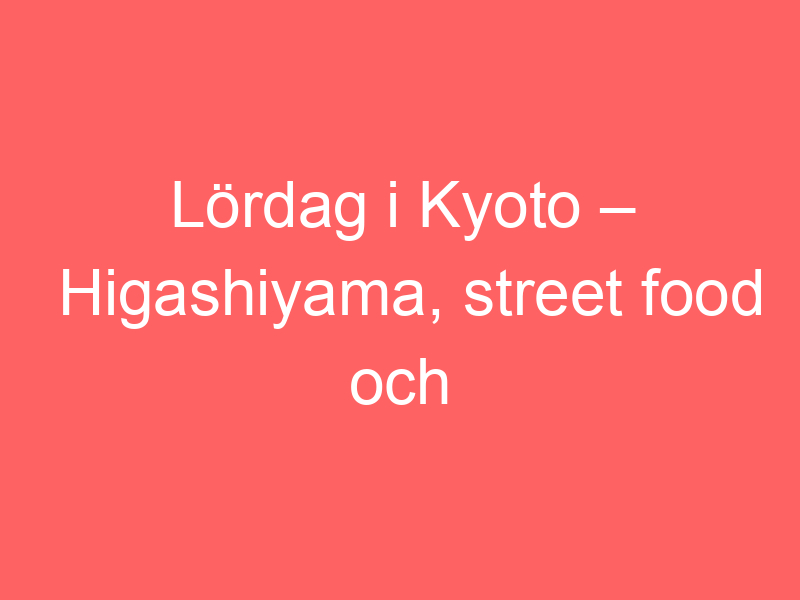 Lördag i kyoto – higashiyama, street food och japanska trekantsmackor