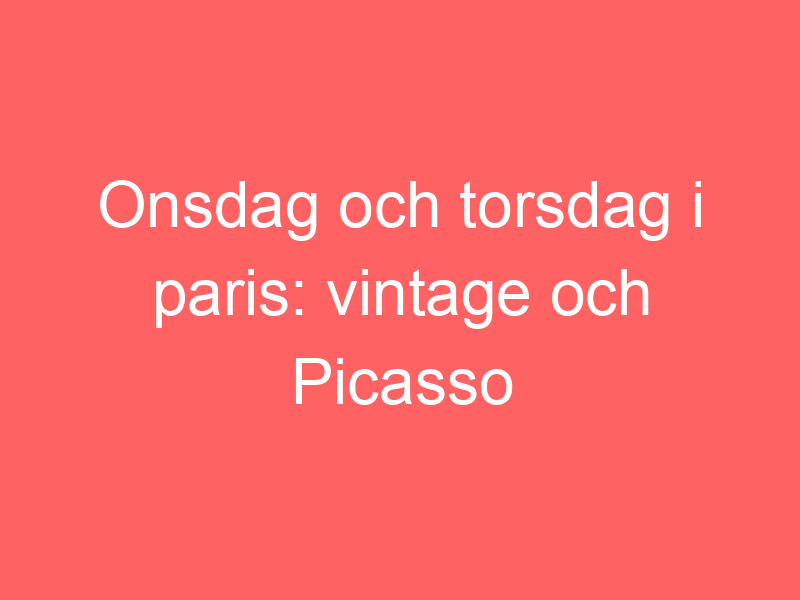 Onsdag och torsdag i paris: vintage och picasso