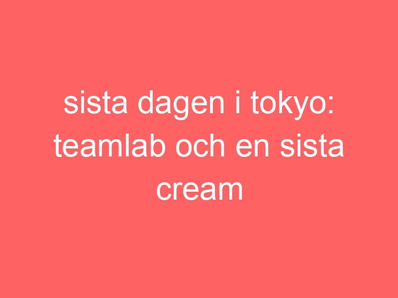 Sista dagen i tokyo: teamlab och en sista cream puff