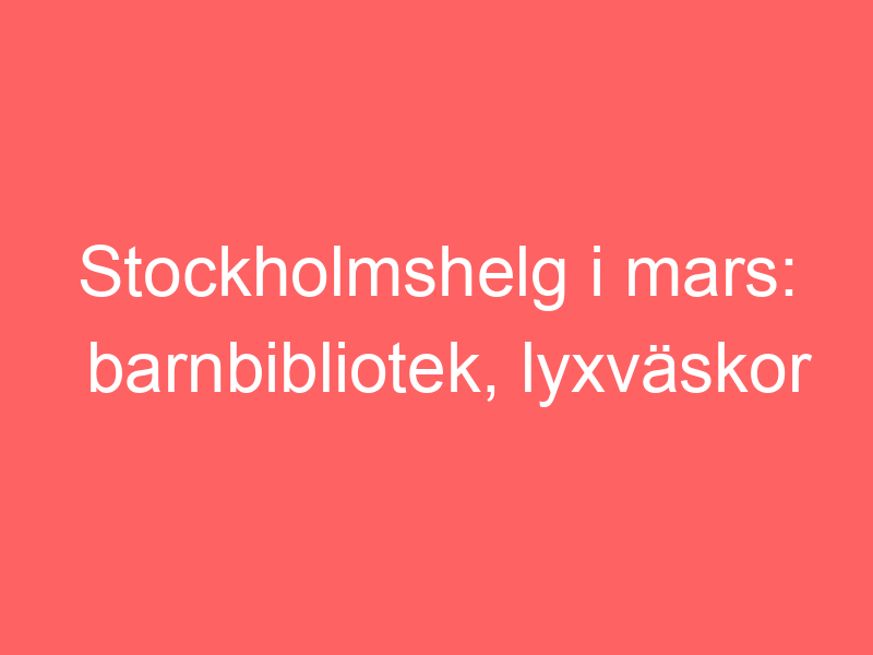 Stockholmshelg i mars: barnbibliotek, lyxväskor och toarullsfigurer