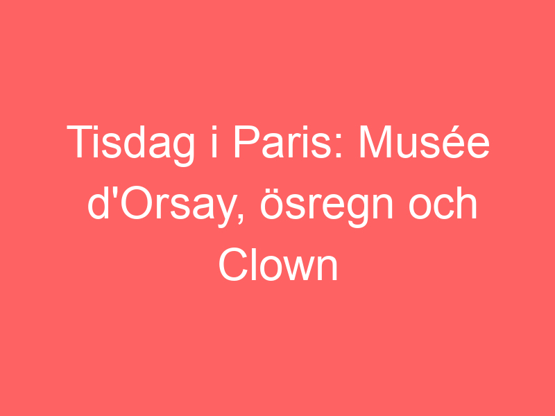 Tisdag I Paris: Musée D'orsay, ösregn Och Clown Bar