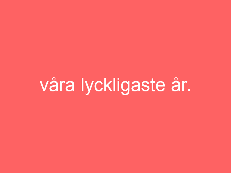 Våra lyckligaste år.