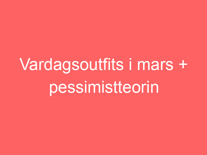 Vardagsoutfits i mars + pessimistteorin