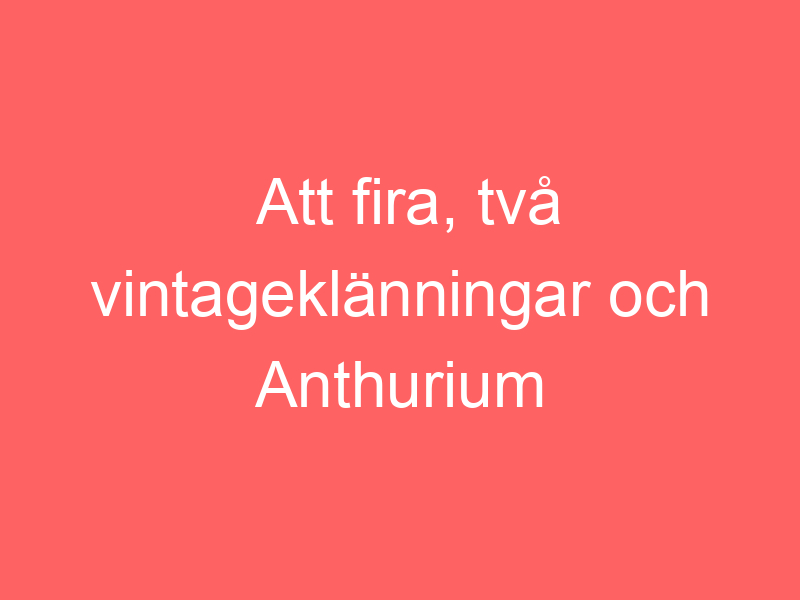 Att fira, två vintageklänningar och anthurium