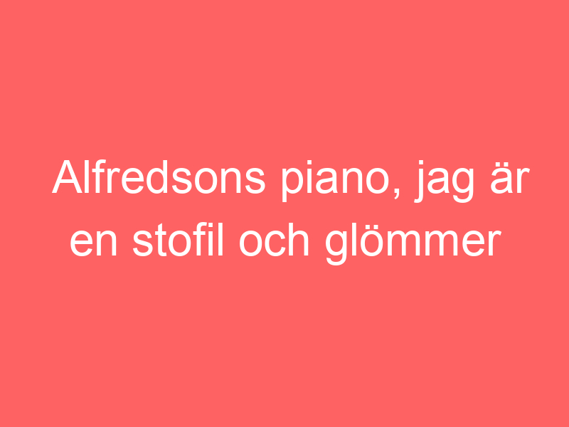 Alfredsons piano, jag är en stofil och glömmer mobilen