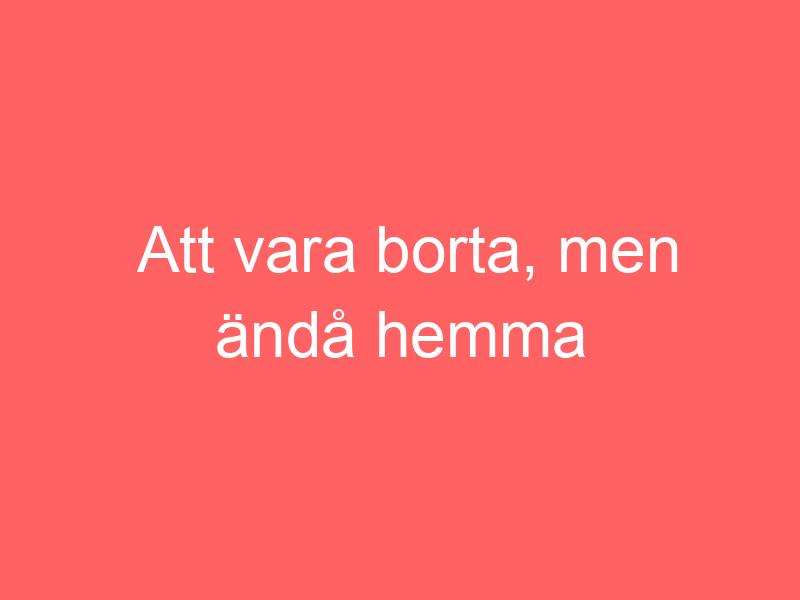 Att vara borta, men ändå hemma