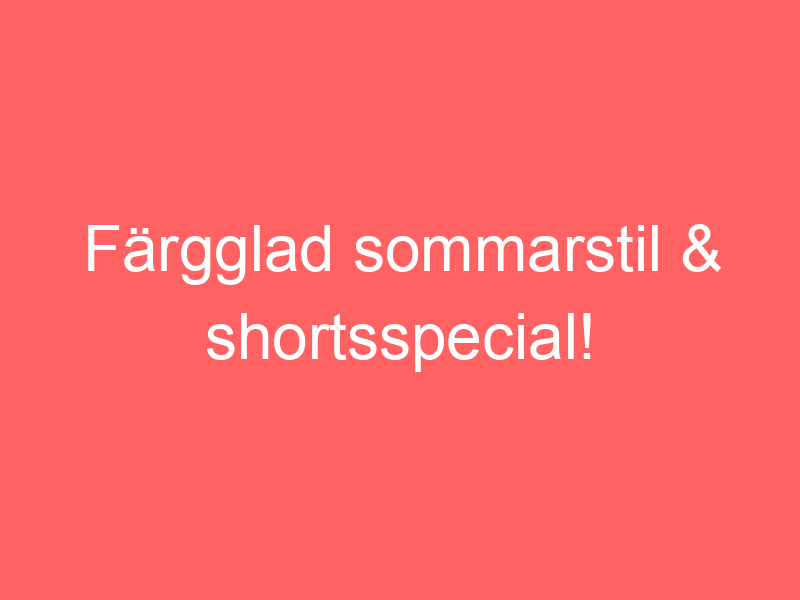 Färgglad sommarstil & shortsspecial!