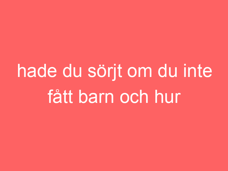 Hade du sörjt om du inte fått barn och hur orkar man festa?