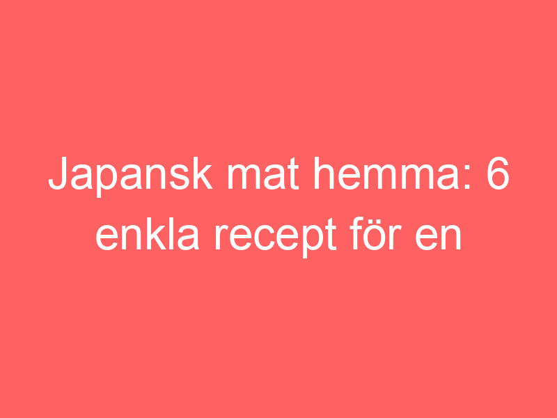 Japansk mat hemma: 6 enkla recept för en veckomeny