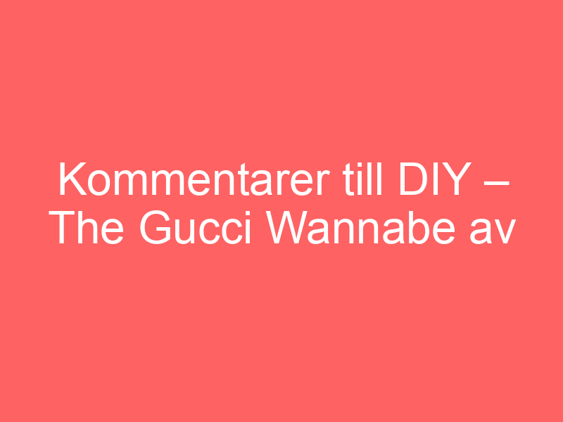 Kommentarer till diy – the gucci wannabe av lena eriksson