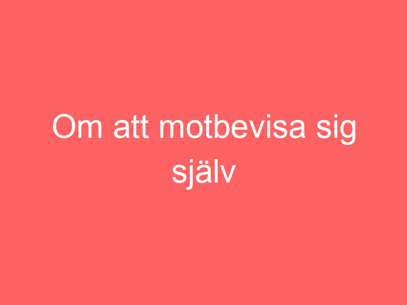 Om att motbevisa sig själv
