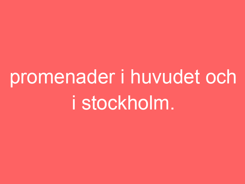 Promenader i huvudet och i stockholm.