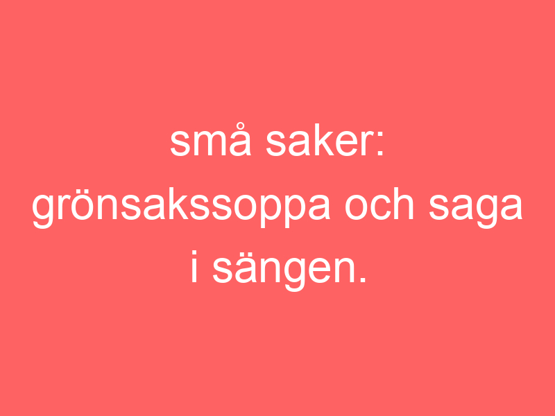 Små saker: grönsakssoppa och saga i sängen.