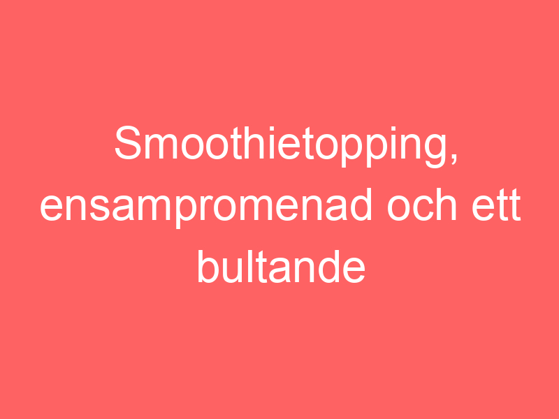 Smoothietopping, ensampromenad och ett bultande hjärta