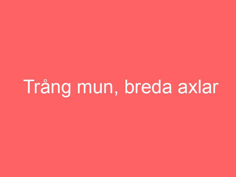 Trång mun, breda axlar