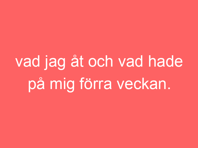 Vad jag åt och vad hade på mig förra veckan.